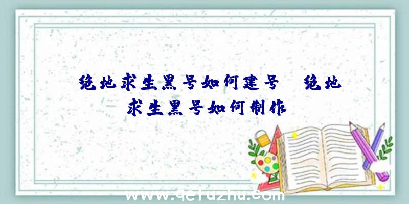 「绝地求生黑号如何建号」|绝地求生黑号如何制作